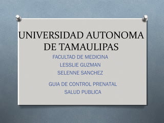 UNIVERSIDAD AUTONOMA
DE TAMAULIPAS
FACULTAD DE MEDICINA
LESSLIE GUZMAN
SELENNE SANCHEZ
GUIA DE CONTROL PRENATAL
SALUD PUBLICA

 