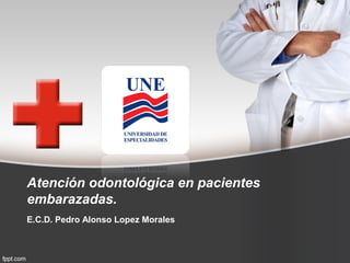 Atención odontológica en pacientes
embarazadas.
E.C.D. Pedro Alonso Lopez Morales

 
