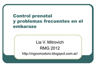 Control prenatal
y problemas frecuentes en el
embarazo
Lia V. Mitrovich
RMG 2012
http://mgcomodoro.blogspot.com.ar/
 
