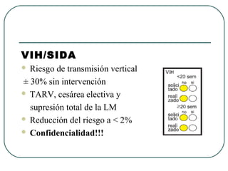 VIH/SIDA
 Riesgo de transmisión vertical
± 30% sin intervención
 TARV, cesárea electiva y
supresión total de la LM
 Reducción del riesgo a < 2%
 Confidencialidad!!!
 