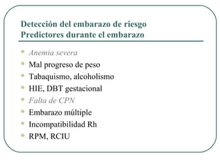 Detección del embarazo de riesgo
Predictores durante el embarazo
 Anemia severa
 Mal progreso de peso
 Tabaquismo, alcoholismo
 HIE, DBT gestacional
 Falta de CPN
 Embarazo múltiple
 Incompatibilidad Rh
 RPM, RCIU
 