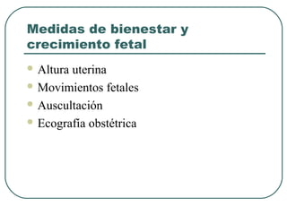 Medidas de bienestar y
crecimiento fetal
 Altura uterina
 Movimientos fetales
 Auscultación
 Ecografía obstétrica
 
