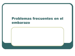 Problemas frecuentes en el
embarazo
 