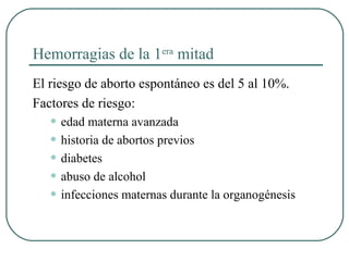 Hemorragias de la 1era
mitad
El riesgo de aborto espontáneo es del 5 al 10%.
Factores de riesgo:
• edad materna avanzada
• historia de abortos previos
• diabetes
• abuso de alcohol
• infecciones maternas durante la organogénesis
 