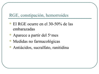 RGE, constipación, hemorroides
 El RGE ocurre en el 30-50% de las
embarazadas
 Aparece a partir del 5to
mes
 Medidas no farmacológicas
 Antiácidos, sucralfato, ranitidina
 