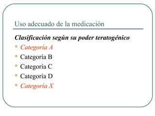 Uso adecuado de la medicación
Clasificación según su poder teratogénico
 Categoría A
 Categoría B
 Categoría C
 Categoría D
 Categoría X
 