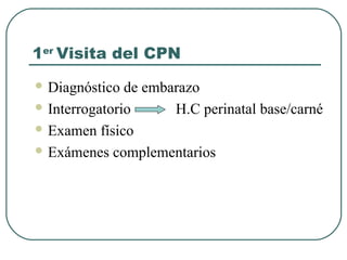 1er
Visita del CPN
 Diagnóstico de embarazo
 Interrogatorio H.C perinatal base/carné
 Examen físico
 Exámenes complementarios
 