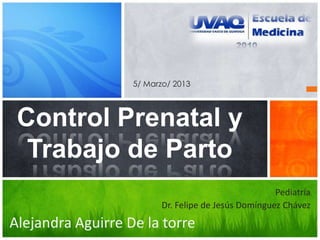 Pediatría
Dr. Felipe de Jesús Domínguez Chávez
Alejandra Aguirre De la torre
Control Prenatal y
Trabajo de Parto
5/ Marzo/ 2013
 