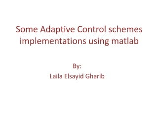 Some Adaptive Control schemes
implementations using matlab
By:
Laila Elsayid Gharib
 
