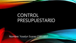 CONTROL
PRESUPUESTARIO
Nombre: Yoselyn Suarez 23851657
 