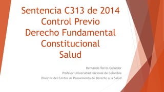 Sentencia C313 de 2014
Control Previo
Derecho Fundamental
Constitucional
Salud
Hernando Torres Corredor
Profesor Universidad Nacional de Colombia
Director del Centro de Pensamiento de Derecho a la Salud
 