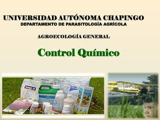 UNIVERSIDAD AUTÓNOMA CHAPINGO
   DEPARTAMENTO DE PARASITOLOGÍA AGRÍCOLA


         AGROECOLOGÍA GENERAL



         Control Químico
 
