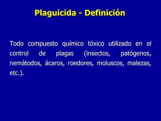 Plaguicida - Definición Todo compuesto químico tóxico utilizado en el control de plagas (insectos, patógenos, nemátodos, ácaros, roedores, moluscos, malezas, etc.). 