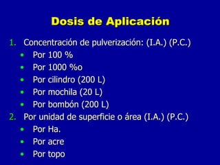 Dosis de Aplicación Concentración de pulverización: (I.A.) (P.C.) Por 100 % Por 1000 %o Por cilindro (200 L) Por mochila (20 L) Por bombón (200 L) Por unidad de superficie o área (I.A.) (P.C.) Por Ha. Por acre Por topo 