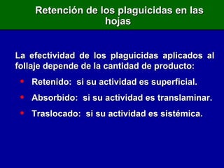 Retención de los plaguicidas en las hojas  La efectividad de los plaguicidas aplicados al follaje depende de la cantidad de producto: Retenido:  si su actividad es superficial. Absorbido:  si su actividad es translaminar. Traslocado:  si su actividad es sistémica. 