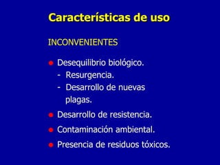 Características de uso INCONVENIENTES Desequilibrio biológico. -  Resurgencia. -  Desarrollo de nuevas    plagas. Desarrollo de resistencia. Contaminación ambiental. Presencia de residuos tóxicos. 