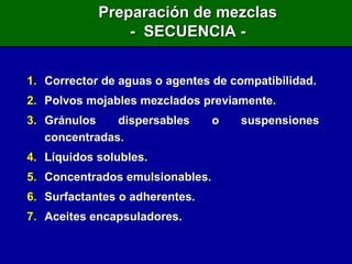 Corrector de aguas o agentes de compatibilidad. Polvos mojables mezclados previamente. Gránulos dispersables o suspensiones concentradas. Líquidos solubles. Concentrados emulsionables. Surfactantes o adherentes. Aceites encapsuladores. Preparación de mezclas -  SECUENCIA - 