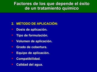 2. MÉTODO DE APLICACIÓN: Dosis de aplicación. Tipo de formulación. Volumen de aplicación. Grado de cobertura. Equipo de aplicación. Compatibilidad. Calidad del agua. Factores de los que depende el éxito de un tratamiento químico 