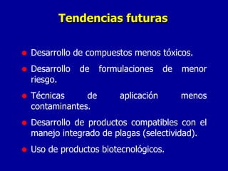 Tendencias futuras Desarrollo de compuestos menos tóxicos. Desarrollo de formulaciones de menor riesgo. Técnicas de aplicación menos contaminantes. Desarrollo de productos compatibles con el manejo integrado de plagas (selectividad). Uso de productos biotecnológicos. 
