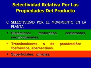 C. SELECTIVIDAD POR EL MOVIMIENTO EN LA PLANTA Sistémicos: fosforados, carbamatos, neonicotinoides. Translaminares o de penetración:  fosforados, abamectinas. Superficiales:  pirroles. Selectividad Relativa Por Las Propiedades Del Producto 