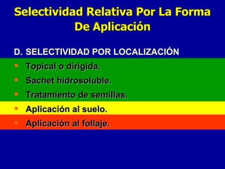 D. SELECTIVIDAD POR LOCALIZACIÓN Topical o dirigida. Sachet hidrosoluble. Tratamiento de semillas. Aplicación al suelo. Aplicación al follaje. Selectividad Relativa Por La Forma De Aplicación 