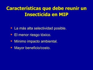 La más alta selectividad posible. El menor riesgo tóxico. Mínimo impacto ambiental. Mayor beneficio/costo. Características que debe reunir un Insecticida en MIP 