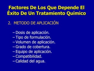2.  METODO DE APLICACIÓN Dosis de aplicación. Tipo de formulación. Volumen de aplicación. Grado de cobertura. Equipo de aplicación. Compatibilidad. Calidad del agua. Factores De Los Que Depende El Éxito De Un Tratamiento Químico 