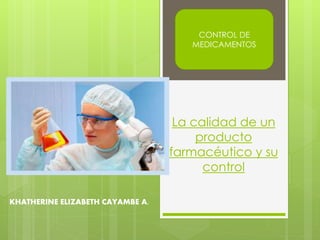La calidad de un
producto
farmacéutico y su
control
KHATHERINE ELIZABETH CAYAMBE A.
CONTROL DE
MEDICAMENTOS
 