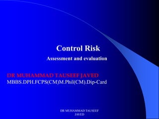 Control Risk
              Assessment and evaluation


DR MUHAMMAD TAUSEEF JAVED
MBBS.DPH.FCPS(CM)M.Phil(CM).Dip-Card




                   DR MUHAMMAD TAUSEEF
                          JAVED
 