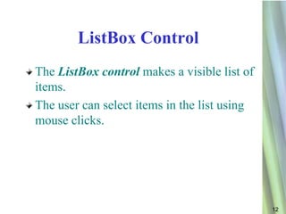 ListBox Control
The ListBox control makes a visible list of
items.
The user can select items in the list using
mouse clicks.




                                              12
 