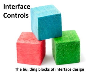 The building blocks of interface design
Interface
Controls
 