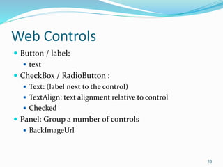 Web Controls
 Button / label:
 text
 CheckBox / RadioButton :
 Text: (label next to the control)
 TextAlign: text alignment relative to control
 Checked
 Panel: Group a number of controls
 BackImageUrl
13
 