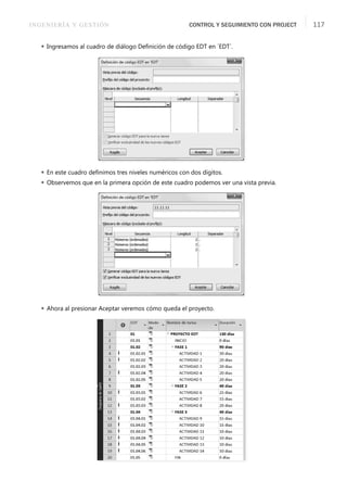 INGENIERÍA Y GESTIÓN CONTROL Y SEGUIMIENTO CON PROJECT 117
 Ingresamos al cuadro de diálogo Deﬁnición de código EDT en ´EDT´.
 En este cuadro deﬁnimos tres niveles numéricos con dos dígitos.
 Observemos que en la primera opción de este cuadro podemos ver una vista previa.
 Ahora al presionar Aceptar veremos cómo queda el proyecto.
 