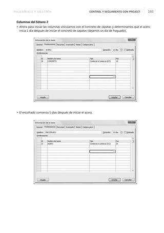 INGENIERÍA Y GESTIÓN CONTROL Y SEGUIMIENTO CON PROJECT 165
Columnas del Sótano 2
 Ahora para iniciar las columnas vinculamos con el concreto de zapatas y determinamos que el acero
inicia 1 día después de iniciar el concreto de zapatas (dejamos un día de fraguado).
 El encofrado comienza 5 días después de iniciar el acero.
 