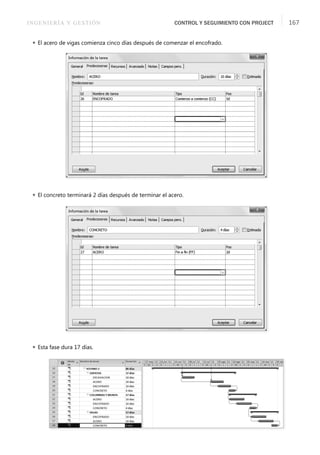 INGENIERÍA Y GESTIÓN CONTROL Y SEGUIMIENTO CON PROJECT 167
 El acero de vigas comienza cinco días después de comenzar el encofrado.
 El concreto terminará 2 días después de terminar el acero.
 Esta fase dura 17 días.
 