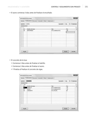INGENIERÍA Y GESTIÓN CONTROL Y SEGUIMIENTO CON PROJECT 181
 El acero comienza 3 días antes de ﬁnalizar el encofrado.
 El concreto de la losa:
 Comienza 2 días antes de ﬁnalizar el ladrillo.
 Comienza 2 días antes de ﬁnalizar el acero.
 Y ﬁnaliza al ﬁnalizar el concreto de vigas.
 