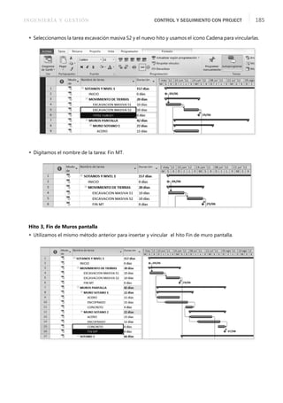 INGENIERÍA Y GESTIÓN CONTROL Y SEGUIMIENTO CON PROJECT 185
 Seleccionamos la tarea excavación masiva S2 y el nuevo hito y usamos el icono Cadena para vincularlas.
 Digitamos el nombre de la tarea: Fin MT.
Hito 3, Fin de Muros pantalla
 Utilizamos el mismo método anterior para insertar y vincular el hito Fin de muro pantalla.
 