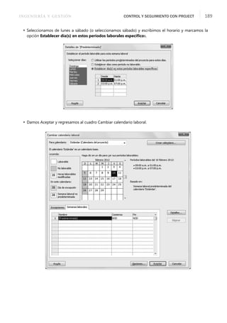 INGENIERÍA Y GESTIÓN CONTROL Y SEGUIMIENTO CON PROJECT 189
 Seleccionamos de lunes a sábado (o seleccionamos sábado) y escribimos el horario y marcamos la
opción Establecer día(s) en estos períodos laborales especíﬁcos.
 Damos Aceptar y regresamos al cuadro Cambiar calendario laboral.
 