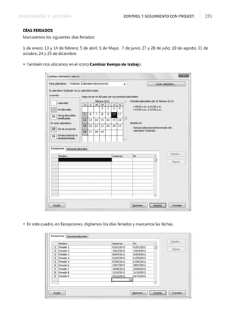 INGENIERÍA Y GESTIÓN CONTROL Y SEGUIMIENTO CON PROJECT 191
DÍAS FERIADOS
Marcaremos los siguientes días feriados:
1 de enero; 13 y 14 de febrero; 5 de abril; 1 de Mayo; 7 de junio; 27 y 28 de julio; 19 de agosto; 31 de
octubre; 24 y 25 de diciembre.
 También nos ubicamos en el icono Cambiar tiempo de trabajo.
 En este cuadro, en Excepciones, digitamos los días feriados y marcamos las fechas.
 