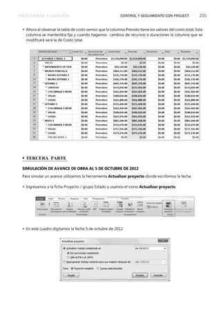 INGENIERÍA Y GESTIÓN CONTROL Y SEGUIMIENTO CON PROJECT 205
 Ahora al observar la tabla de costo vemos que la columna Previsto tiene los valores del costo total. Esta
columna se mantendrá ﬁja y cuando hagamos cambios de recursos o duraciones la columna que se
modiﬁcará será la de Costo total.
• TERCERA PARTE
SIMULACIÓN DE AVANCE DE OBRA AL 5 DE OCTUBRE DE 2012
Para simular un avance utilizamos la herramienta Actualizar proyecto donde escribimos la fecha.
 Ingresamos a la ﬁcha Proyecto / grupo Estado y usamos el icono Actualizar proyecto.
 En este cuadro digitamos la fecha 5 de octubre de 2012.
 