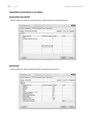 CONTROL Y SEGUIMIENTO
CAP. 2
212
ASIGNAMOS LOS RECURSOS A LAS TAREAS
EXCAVACIÓN CON EQUIPO
 Damos doble clic sobre la tarea Excavación y seleccionamos la pestaña Recursos.
ENCOFRADO
 Damos doble clic sobre la tarea Encofrado y asignamos los recursos.
 