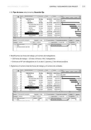 INGENIERÍA Y GESTIÓN CONTROL Y SEGUIMIENTO CON PROJECT 219
 En Tipo de tarea seleccionamos Duración ﬁja.
 Modiﬁcamos las horas de trabajo y el número de trabajadores.
 320 horas de trabajo = 10 días x 8 horas x Nro. trabajadores.
 Entonces el Nº de trabajadores es 4, es decir 2 peones y 2 de retroexcavadora.
 Digitamos el número total de horas de trabajo y el número de unidades.
 
