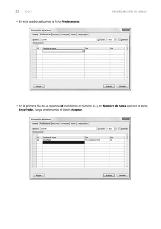 PROGRAMACIÓN DE OBRAS
CAP. 1
22
 En este cuadro activamos la ﬁcha Predecesoras.
 En la primera ﬁla de la columna Id escribimos el número 11 y en Nombre de tarea aparece la tarea
Encofrado., luego presionamos el botón Aceptar.
 