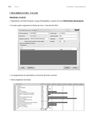 CONTROL Y SEGUIMIENTO
CAP. 2
248
• DESARROLLO DEL TALLER
PRIMERA PARTE
 Ingresamos a la ﬁcha Proyecto / grupo Propiedades y usamos el icono Información del proyecto.
 En este cuadro ingresamos la fecha de inicio 2 de abril de 2012.
 La programación es automática y el horario de lunes a viernes.
 Ahora digitamos las tareas.
 