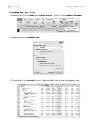 CONTROL Y SEGUIMIENTO
CAP. 2
258
ESTABLECER UNA LÍNEA DE BASE
 Ingresamos a la ﬁcha Proyecto, al grupo Programación y usamos la ﬁcha Establecer línea base.
 Establecemos la primera línea de base.
 Al presionar el botón Aceptar la columna Previsto toma los valores de la columna Costo total.
 
