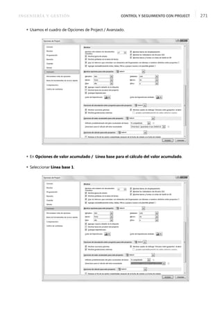 INGENIERÍA Y GESTIÓN CONTROL Y SEGUIMIENTO CON PROJECT 271
 Usamos el cuadro de Opciones de Project / Avanzado.
 En Opciones de valor acumulado / Línea base para el cálculo del valor acumulado.
 Seleccionar Línea base 1.
 