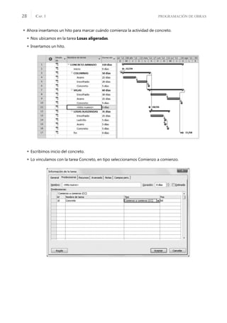 PROGRAMACIÓN DE OBRAS
CAP. 1
28
 Ahora insertamos un hito para marcar cuándo comienza la actividad de concreto.
 Nos ubicamos en la tarea Losas aligeradas.
 Insertamos un hito.
 Escribimos inicio del concreto.
 Lo vinculamos con la tarea Concreto, en tipo seleccionamos Comienzo a comienzo.
 