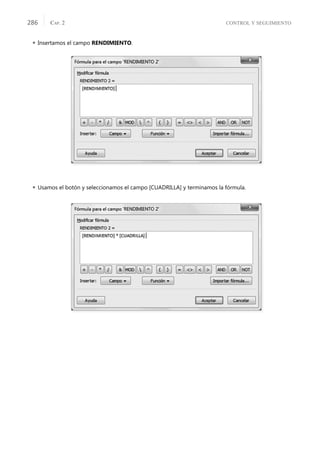 CONTROL Y SEGUIMIENTO
CAP. 2
286
 Insertamos el campo RENDIMIENTO.
 Usamos el botón y seleccionamos el campo [CUADRILLA] y terminamos la fórmula.
 