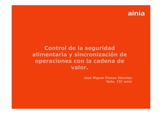 Control de la seguridad
alimentaria y sincronización de
 operaciones con la cadena de
             valor.
                         José Miguel Pinazo Sánchez
                                     Dpto. TIC ainia




          www.ainia.es                                 1
 