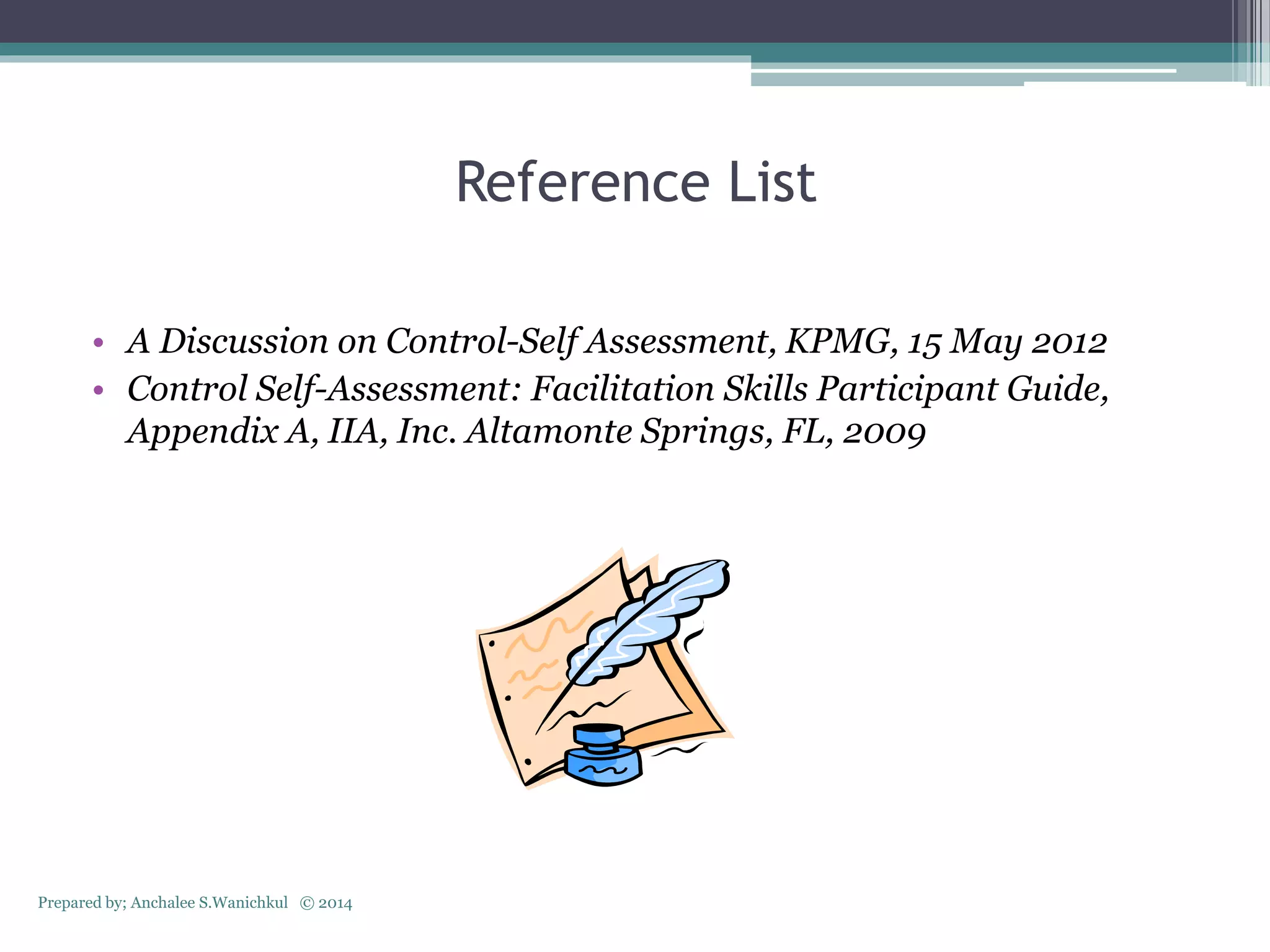 Reference List
• A Discussion on Control-Self Assessment, KPMG, 15 May 2012
• Control Self-Assessment: Facilitation Skills Participant Guide,
Appendix A, IIA, Inc. Altamonte Springs, FL, 2009
Prepared by; Anchalee S.Wanichkul © 2014
 